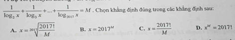 frac 1log _2x+frac 1log _3x+...+frac 1log _2017x=M. Chọn khẳng định đúng trong các khẳng định sau:
A. x=sqrt[2017](frac 2017!)M B. x=2017^M C. x= 2017!/M  D. x^M=2017