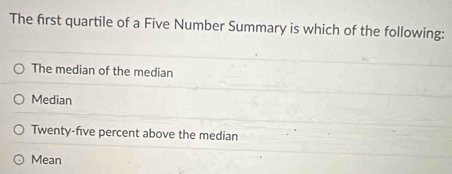 The first quartile of a Five Number Summary is which of the following:
The median of the median
Median
Twenty-five percent above the median
Mean