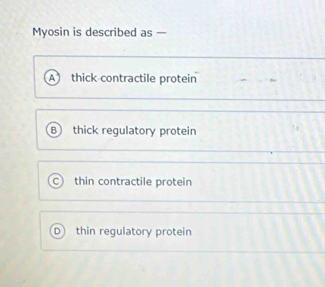 Myosin is described as —
A thick contractile protein
B thick regulatory protein
C thin contractile protein
D thin regulatory protein