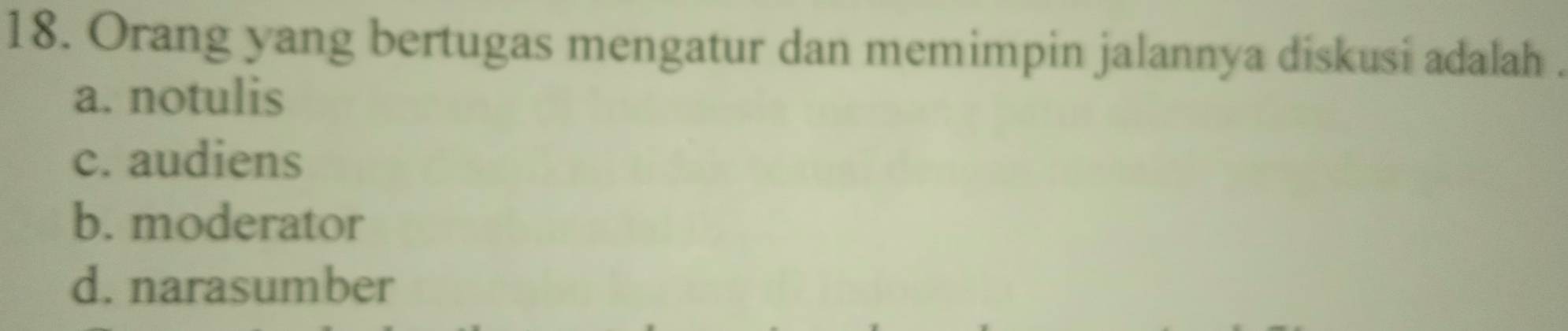 Orang yang bertugas mengatur dan memimpin jalannya diskusi adalah .
a. notulis
c. audiens
b. moderator
d. narasumber