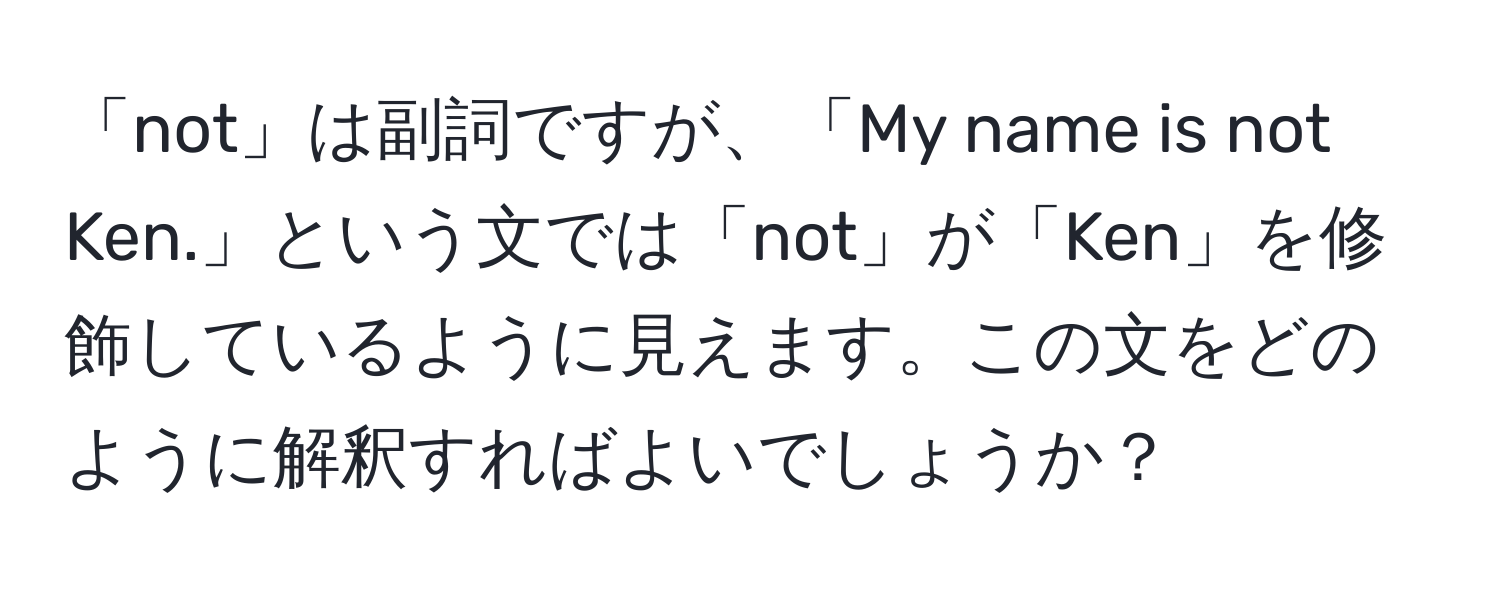 「not」は副詞ですが、「My name is not Ken.」という文では「not」が「Ken」を修飾しているように見えます。この文をどのように解釈すればよいでしょうか？