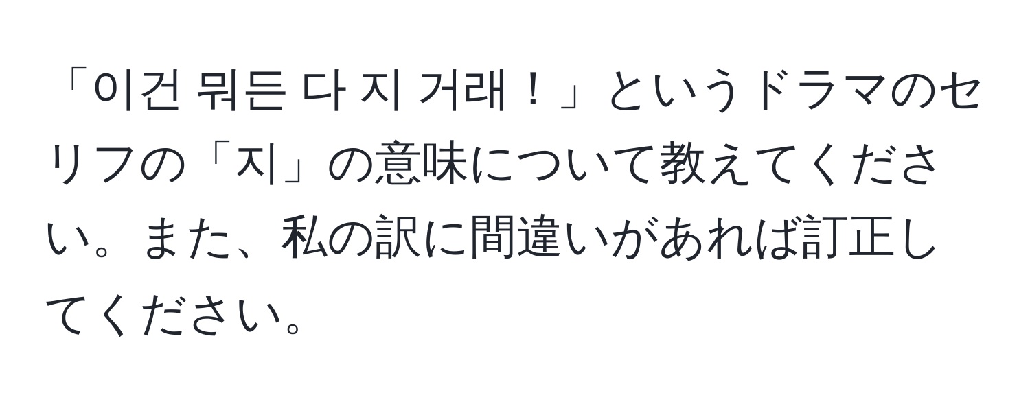 「이건 뭐든 다 지 거래！」というドラマのセリフの「지」の意味について教えてください。また、私の訳に間違いがあれば訂正してください。