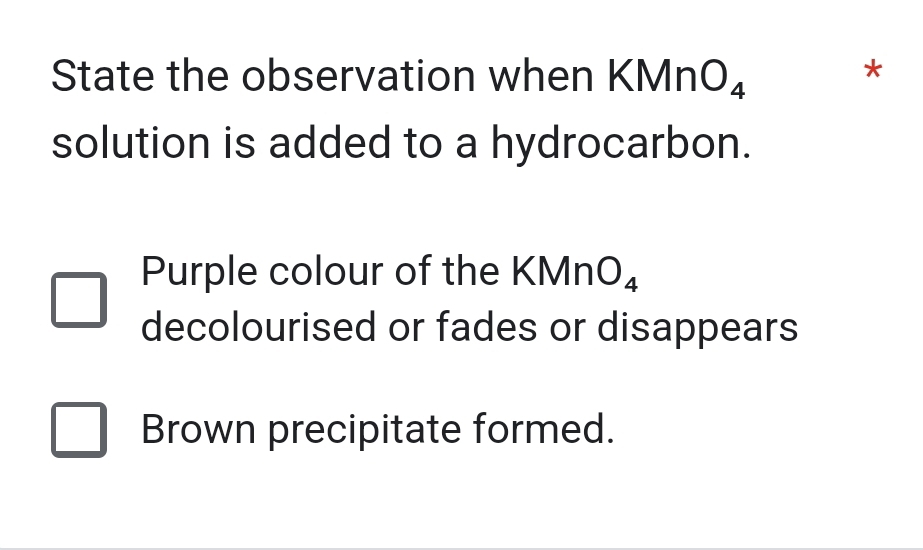 State the observation when KN MnO_4
*
solution is added to a hydrocarbon.
Purple colour of the KMnO_4
decolourised or fades or disappears
Brown precipitate formed.