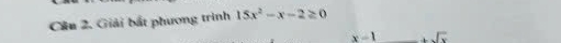 Cầu 2. Giải bắt phương trình 15x^2-x-2≥ 0
x=1 +sqrt(x)