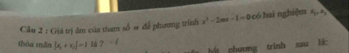 Giá trị âm của tham frac 1 # để phương trình x^2-2mx-1=0 có hai nghiệm x_1, x_2
thòa mãn |x_1+x_2|=1 là? 
phương trình sau lá: