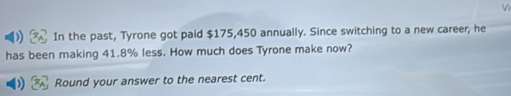 In the past, Tyrone got paid $175,450 annually. Since switching to a new career, he 
has been making 41.8% less. How much does Tyrone make now? 
Round your answer to the nearest cent.