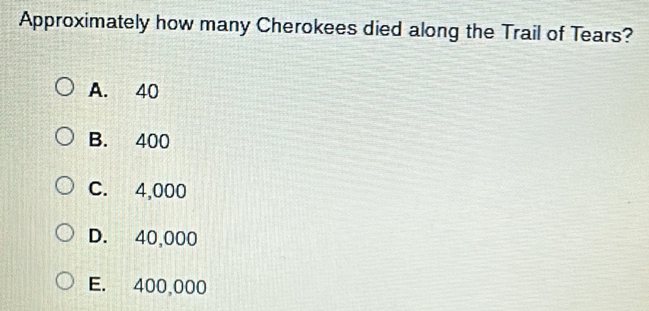 Approximately how many Cherokees died along the Trail of Tears?
A. 40
B. 400
C. 4,000
D. 40,000
E. 400,000