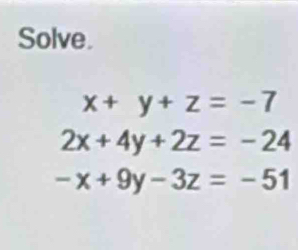 Solve.
x+y+z=-7
2x+4y+2z=-24
-x+9y-3z=-51