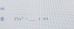 ial 
⑥ 25x^2- _ + 64