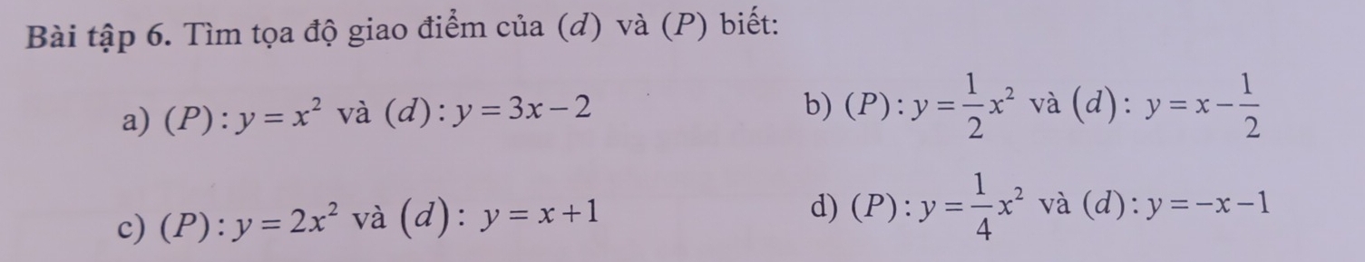 Bài tập 6. Tìm tọa độ giao điểm của (d) và (P) biết:
a)(P): y=x^2 và (d): y=3x-2 b)(P) y= 1/2 x^2 và (d): y=x- 1/2 
c) (P): và (d): y=x+1
d) (P): y= 1/4 x^2 1 và (d): y=-x-1