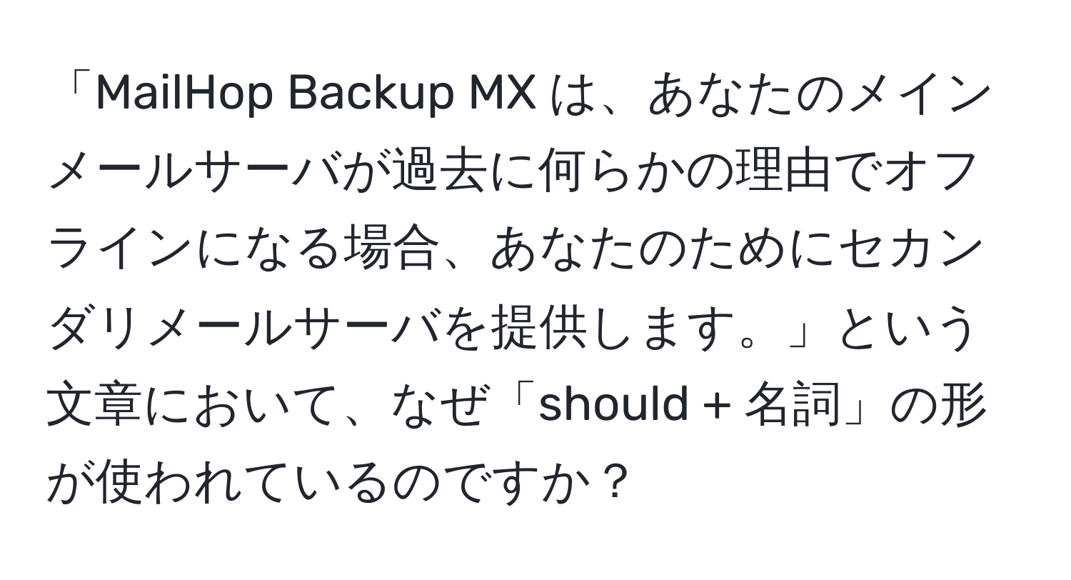 「MailHop Backup MX は、あなたのメインメールサーバが過去に何らかの理由でオフラインになる場合、あなたのためにセカンダリメールサーバを提供します。」という文章において、なぜ「should + 名詞」の形が使われているのですか？