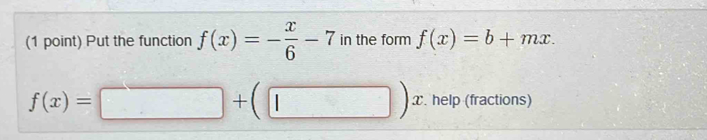 Put the function f(x)=- x/6 -7 in the form f(x)=b+mx.
f(x)=□ +(□ )x. help (fractions)