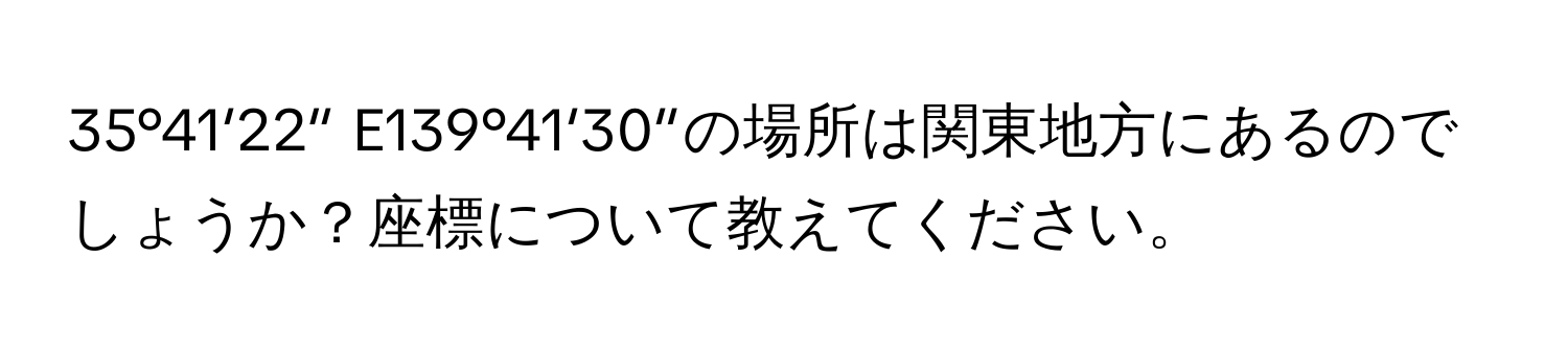 35°41′22″ E139°41′30″の場所は関東地方にあるのでしょうか？座標について教えてください。