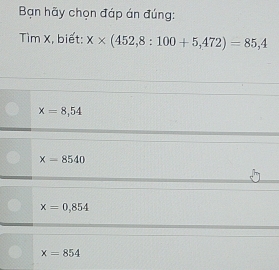 Bạn hãy chọn đáp án đúng:
Tìm X, biết: x* (452,8:100+5,472)=85,4
x=8,54
x=8540
h
x=0,854
x=854