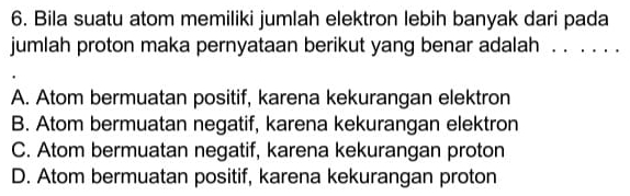 Bila suatu atom memiliki jumlah elektron lebih banyak dari pada
jumlah proton maka pernyataan berikut yang benar adalah ， 。
A. Atom bermuatan positif, karena kekurangan elektron
B. Atom bermuatan negatif, karena kekurangan elektron
C. Atom bermuatan negatif, karena kekurangan proton
D. Atom bermuatan positif, karena kekurangan proton