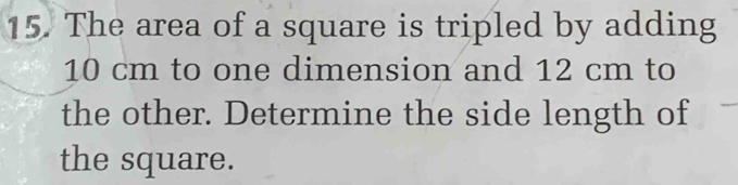 The area of a square is tripled by adding
10 cm to one dimension and 12 cm to 
the other. Determine the side length of 
the square.