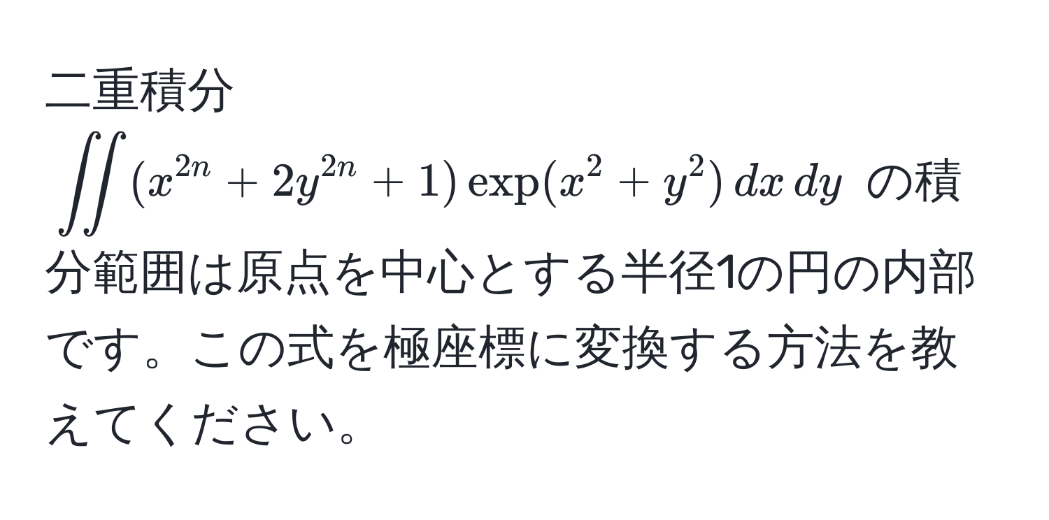 二重積分 $iint (x^(2n) + 2y^(2n) + 1) exp(x^2 + y^2) , dx , dy$ の積分範囲は原点を中心とする半径1の円の内部です。この式を極座標に変換する方法を教えてください。