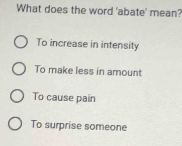 What does the word 'abate' mean?
To increase in intensity
To make less in amount
To cause pain
To surprise someone