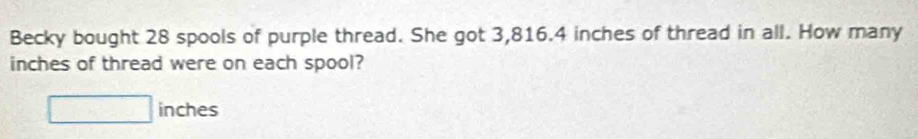 Becky bought 28 spools of purple thread. She got 3,816.4 inches of thread in all. How many
inches of thread were on each spool?
□ inches