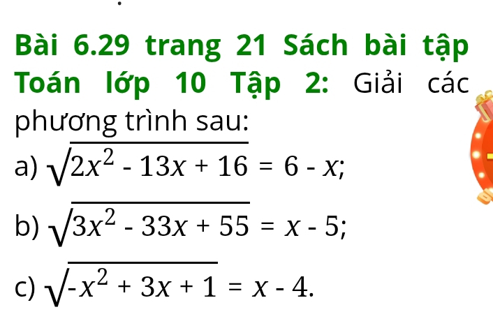 trang 21 Sách bài tập
Toán lớp 10 Tập 2: Giải các
phương trình sau:
a) sqrt(2x^2-13x+16)=6-x; 
b) sqrt(3x^2-33x+55)=x-5; 
c) sqrt(-x^2+3x+1)=x-4.