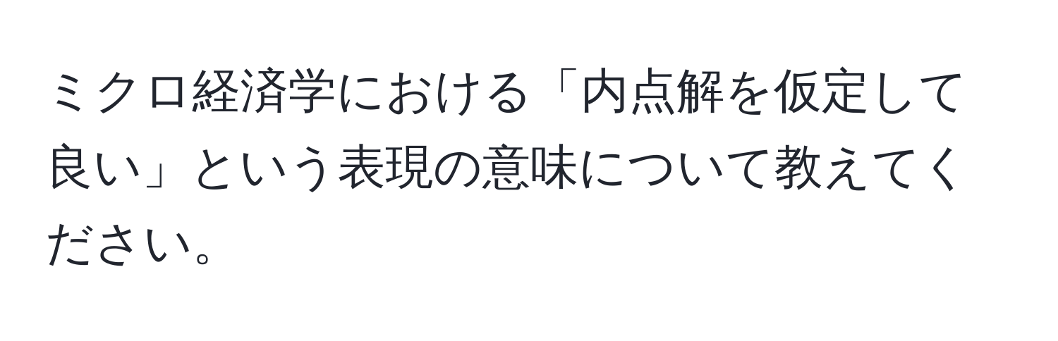 ミクロ経済学における「内点解を仮定して良い」という表現の意味について教えてください。