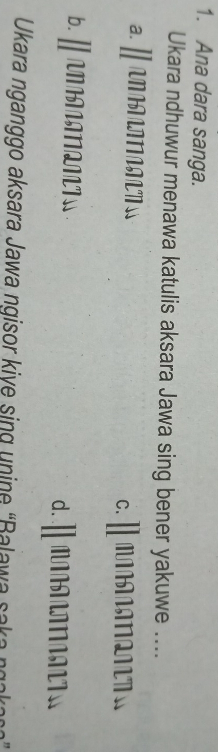 Ana dara sanga.
Ukara ndhuwur menawa katulis aksara Jawa sing bener yakuwe ....
a.]
c. Ⅱ
b.Ⅱ ANAN

d.
Ukara nganggo aksara Jawa ngisor kiye sing unine 'Balawa saka ngakan'