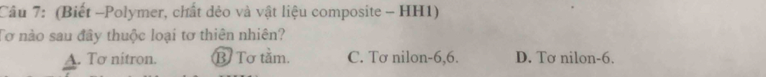 (Biết -Polymer, chất dẻo và vật liệu composite - HH1)
Tơ nào sau đây thuộc loại tơ thiên nhiên?
A. Tơ nitron. B Tơ tằm. C. Tơ nilon -6,6. D. Tơ nilon -6.