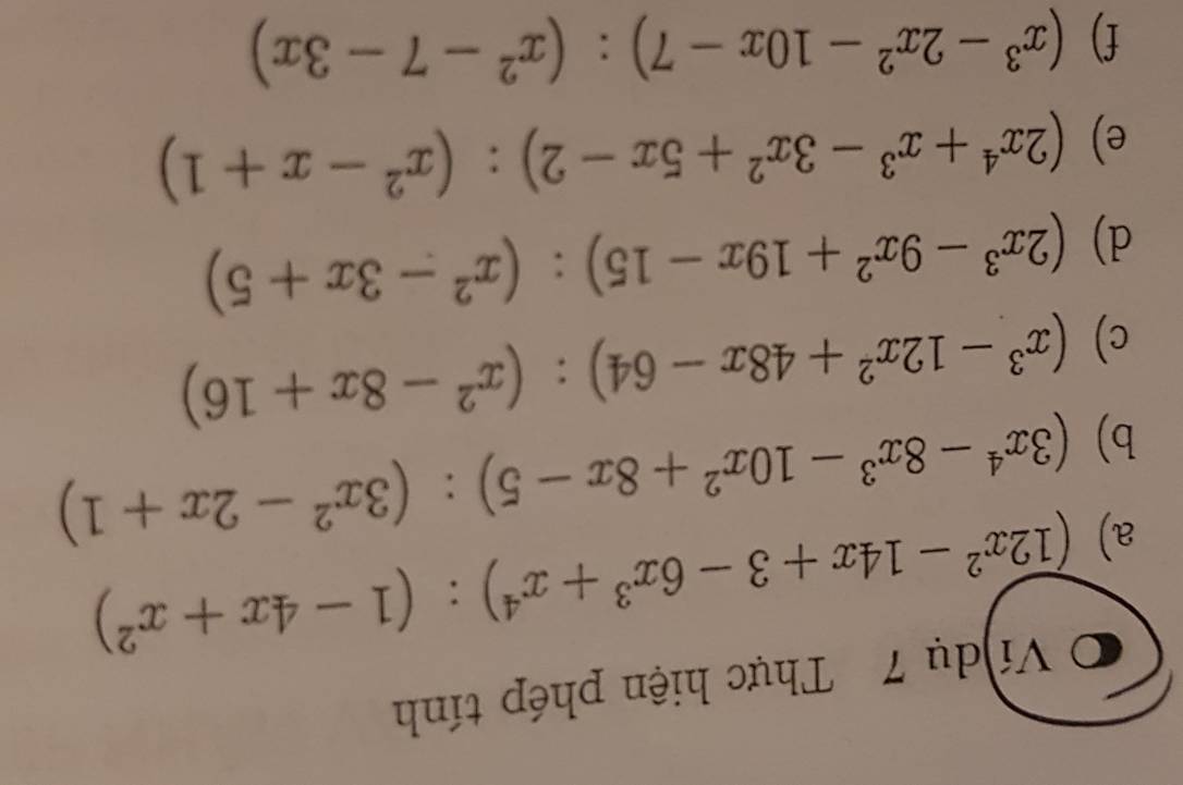 Ví dụ 7 Thực hiện phép tính 
a) (12x^2-14x+3-6x^3+x^4):(1-4x+x^2)
b) (3x^4-8x^3-10x^2+8x-5):(3x^2-2x+1)
c) (x^3-12x^2+48x-64):(x^2-8x+16)
d) (2x^3-9x^2+19x-15):(x^2-3x+5)
e) (2x^4+x^3-3x^2+5x-2):(x^2-x+1)
f) (x^3-2x^2-10x-7):(x^2-7-3x)