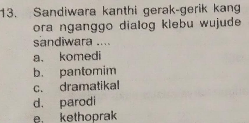 Sandiwara kanthi gerak-gerik kang
ora nganggo dialog klebu wujude .
sandiwara ....
a. komedi
b. pantomim
c. dramatikal
d. parodi
e. kethoprak