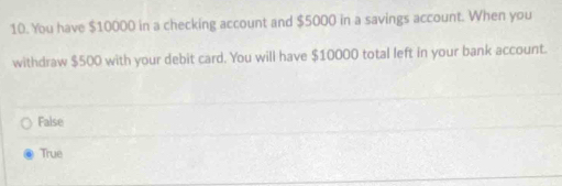 You have $10000 in a checking account and $5000 in a savings account. When you
withdraw $500 with your debit card. You will have $10000 total left in your bank account.
False
True