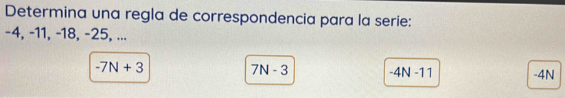 Determina una regla de correspondencia para la serie:
-4, -11, -18, -25, ...
7N-3
-7N+3 -4N
-4N-11