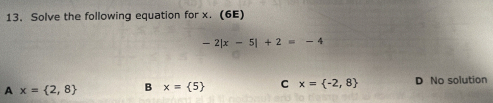 Solve the following equation for x. (6E)
-2|x-5|+2=-4
D No solution
A x= 2,8
B x= 5
C x= -2,8