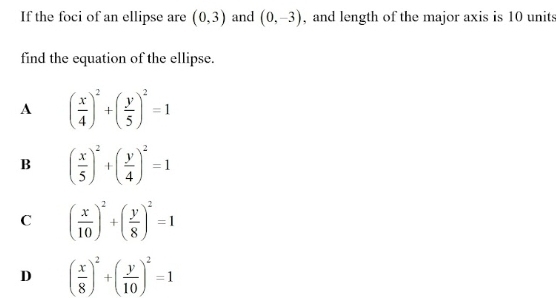 If the foci of an ellipse are (0,3) and (0,-3) , and length of the major axis is 10 unit:
find the equation of the ellipse.
A ( x/4 )^2+( y/5 )^2=1
B ( x/5 )^2+( y/4 )^2=1
C ( x/10 )^2+( y/8 )^2=1
D ( x/8 )^2+( y/10 )^2=1