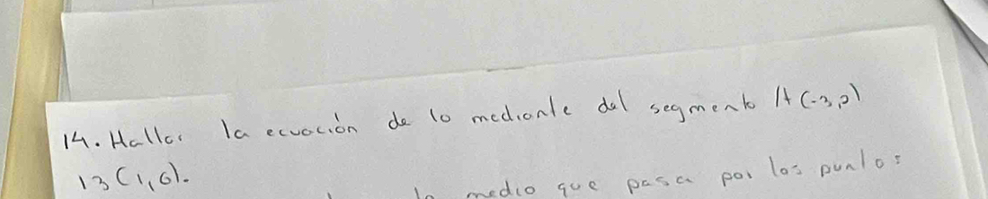 Hallcr Ia ecuocion de t0 medionle del segmenb 1+(-3,2)
13(1,6). 
In medio gue pasa poi las punlos