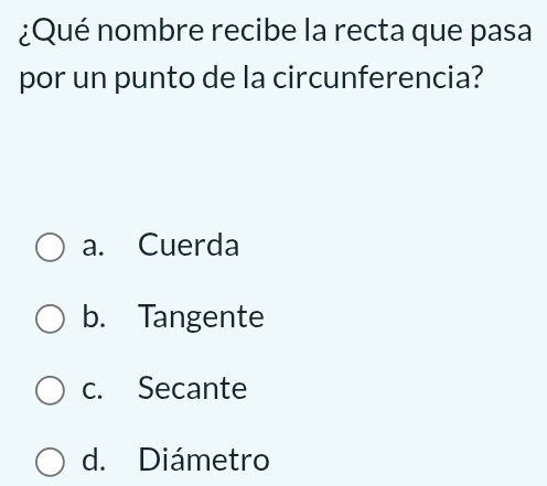 ¿Qué nombre recibe la recta que pasa
por un punto de la circunferencia?
a. Cuerda
b. Tangente
c. Secante
d. Diámetro