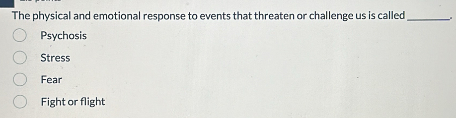 The physical and emotional response to events that threaten or challenge us is called _.
Psychosis
Stress
Fear
Fight or flight