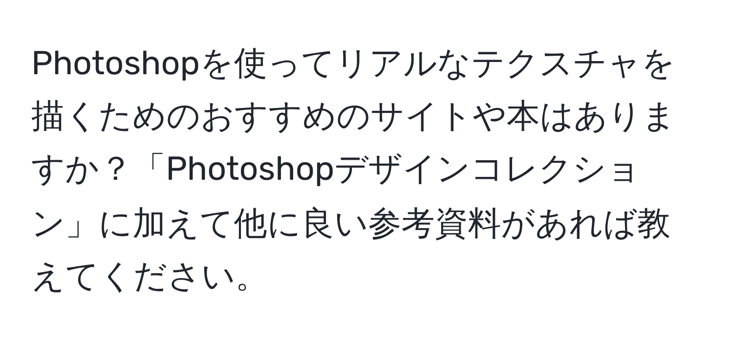 Photoshopを使ってリアルなテクスチャを描くためのおすすめのサイトや本はありますか？「Photoshopデザインコレクション」に加えて他に良い参考資料があれば教えてください。