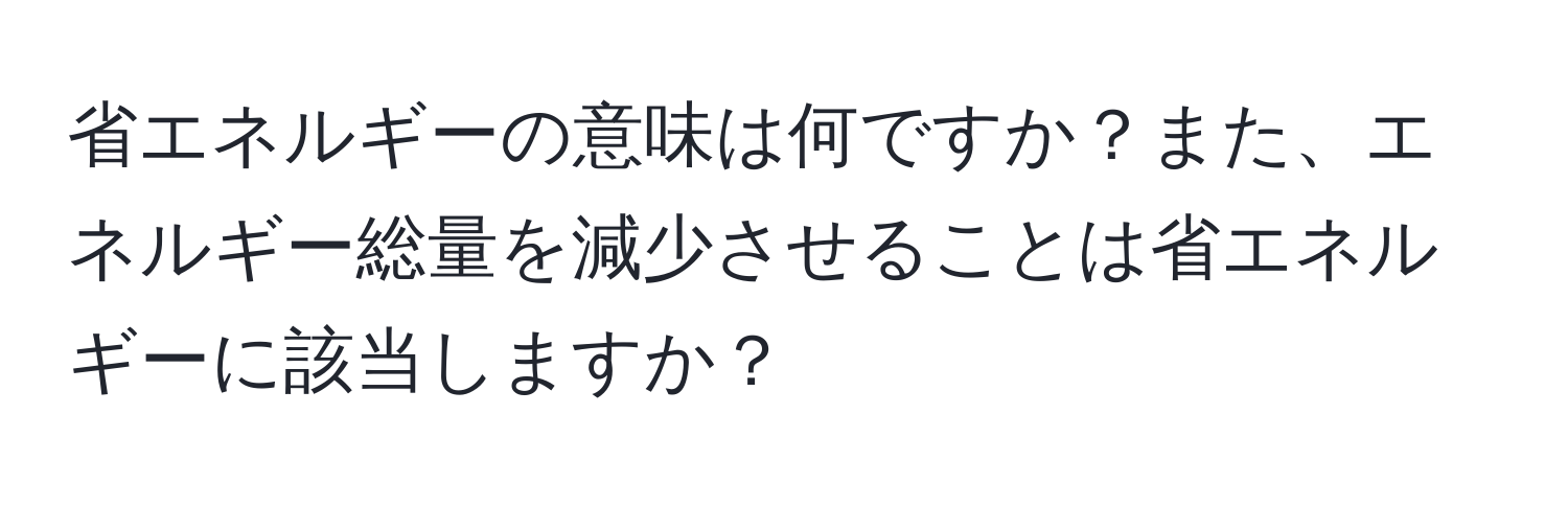 省エネルギーの意味は何ですか？また、エネルギー総量を減少させることは省エネルギーに該当しますか？