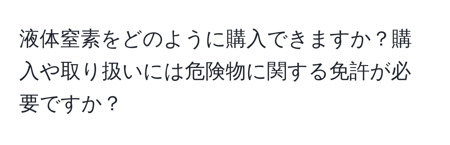 液体窒素をどのように購入できますか？購入や取り扱いには危険物に関する免許が必要ですか？