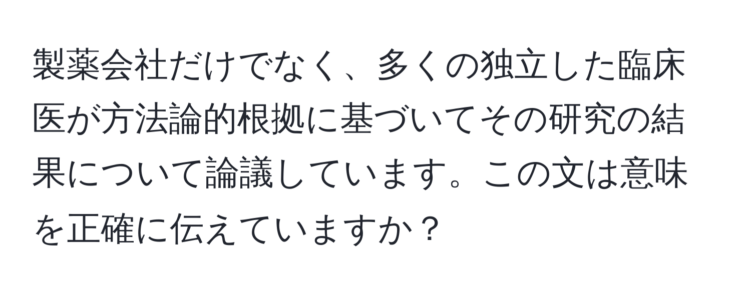 製薬会社だけでなく、多くの独立した臨床医が方法論的根拠に基づいてその研究の結果について論議しています。この文は意味を正確に伝えていますか？