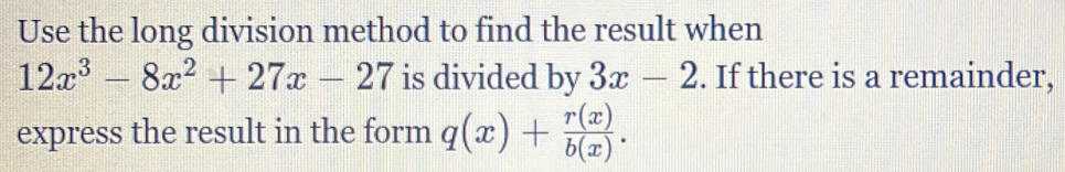 Use the long division method to find the result when
12x^3-8x^2+27x-27 is divided by 3x-2. If there is a remainder,
express the result in the form q(x)+ r(x)/b(x) .