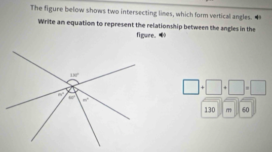 The figure below shows two intersecting lines, which form vertical angles.
Write an equation to represent the relationship between the angles in the
figure.
□ +□ +□ =□
130 m 60