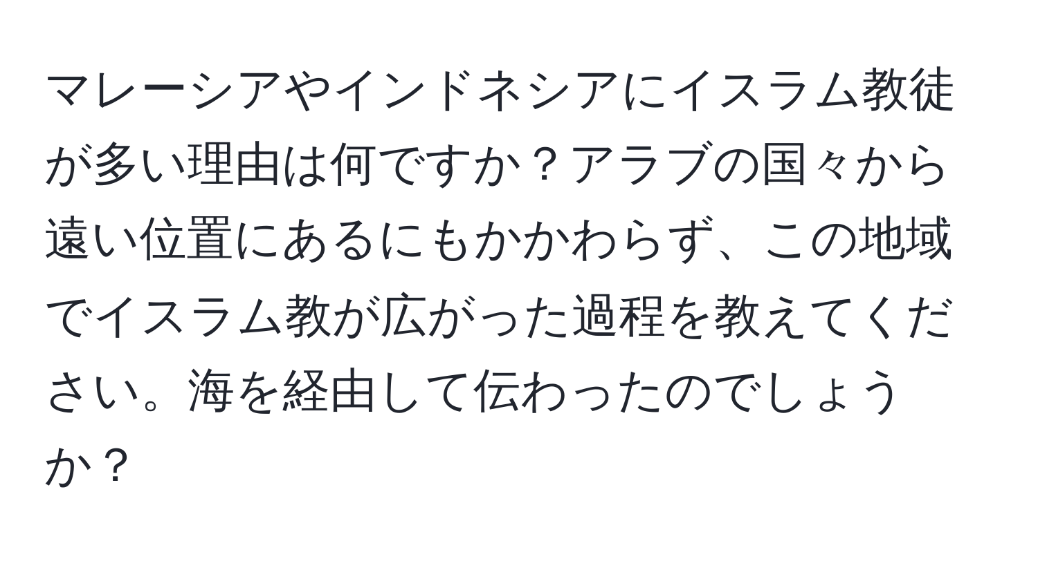 マレーシアやインドネシアにイスラム教徒が多い理由は何ですか？アラブの国々から遠い位置にあるにもかかわらず、この地域でイスラム教が広がった過程を教えてください。海を経由して伝わったのでしょうか？