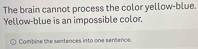 The brain cannot process the color yellow-blue. 
Yellow-blue is an impossible color. 
Combine the sentences into one sentence.