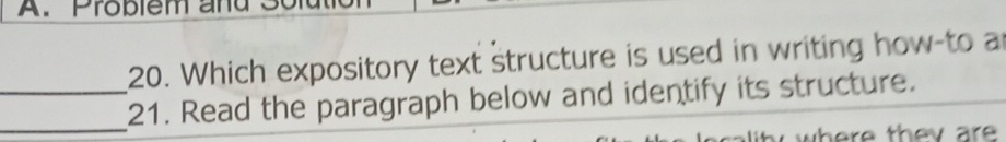 Problem and 
20. Which expository text structure is used in writing how-to an 
_ 
_21. Read the paragraph below and identify its structure. 
wh e re th ev ar