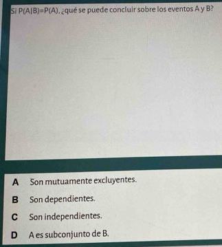 Si P(A|B)=P(A) ,¿qué se puede concluir sobre los eventos A y B?
A Son mutuamente excluyentes.
B Son dependientes.
C Son independientes.
D A es subconjunto de B.