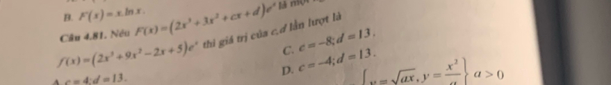 B. F(x)=xln x. là một
Câu 4.81. Nêu F(x)=(2x^3+3x^2+cx+d)e^x
f(x)=(2x^3+9x^2-2x+5)e^x thì giá trị của c,ơ lần lượt là
C. c=-8; d=13,
c=4 : d=13. D. c=-4; d=13. [_u=sqrt(ax), y= x^2/a  a>0