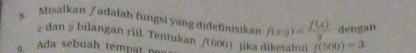 Misalkan /adalah fungsi yang didefinisikan f(x_2)= f(x)/y  f(500)=3
dengan
r dan y bilangan riil. Tentukan /(600) jika 
a Ada sebuah tempat n