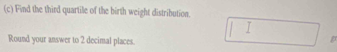 Find the third quartile of the birth weight distribution. 
^circ  
Round your answer to 2 decimal places. 
g