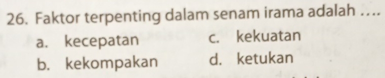 Faktor terpenting dalam senam irama adalah …..
a. kecepatan c. kekuatan
b. kekompakan d. ketukan